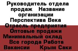 Руководитель отдела продаж › Название организации ­ Перспектива Века › Отрасль предприятия ­ Оптовые продажи › Минимальный оклад ­ 1 - Все города Работа » Вакансии   . Крым,Саки